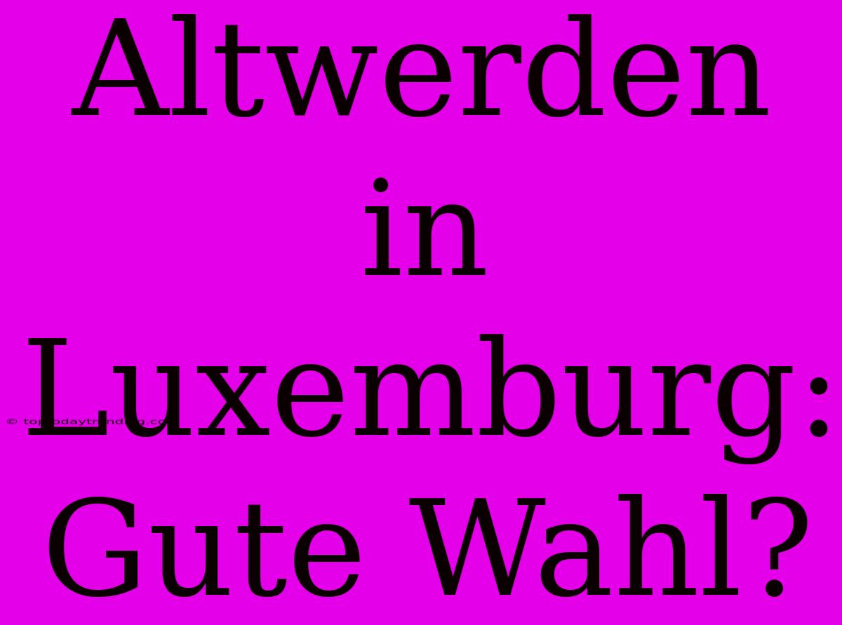 Altwerden In Luxemburg: Gute Wahl?