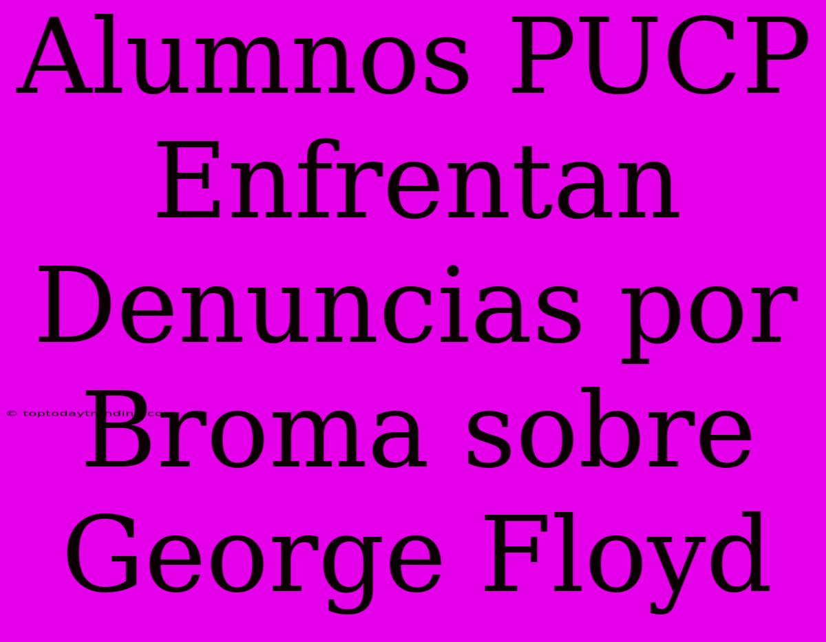 Alumnos PUCP Enfrentan Denuncias Por Broma Sobre George Floyd