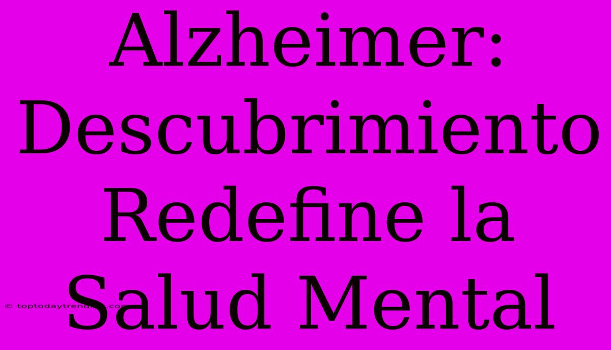 Alzheimer: Descubrimiento Redefine La Salud Mental