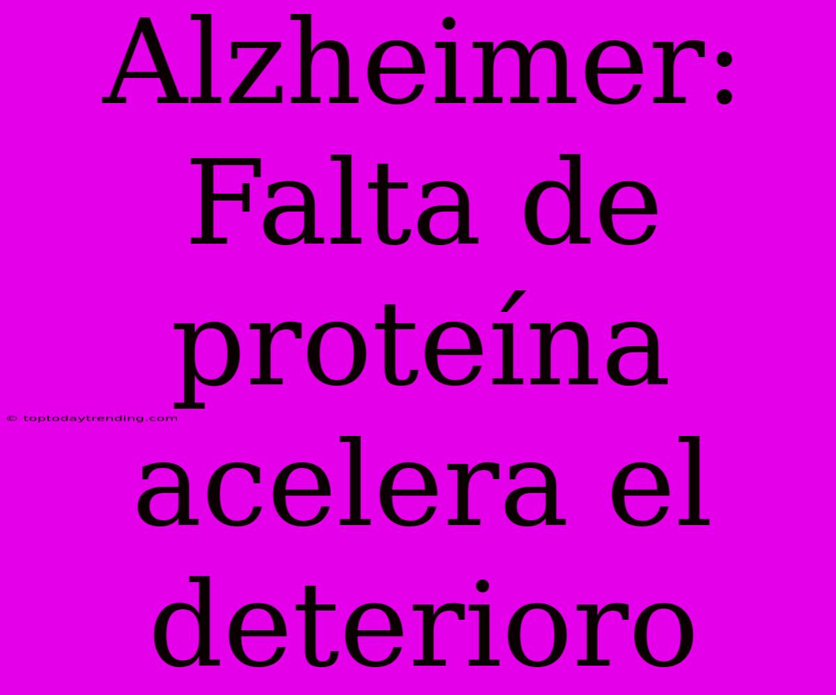 Alzheimer: Falta De Proteína Acelera El Deterioro