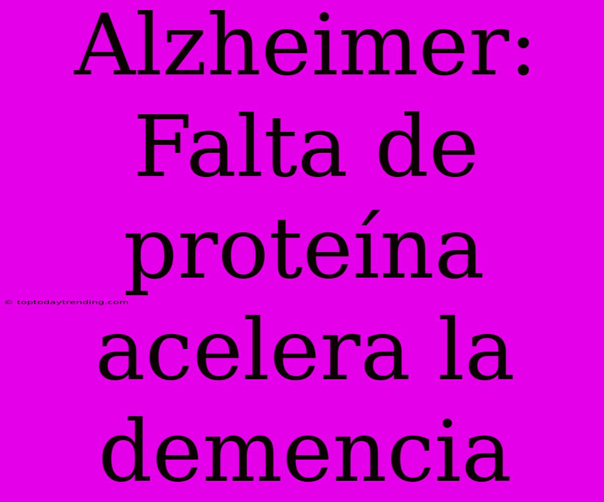 Alzheimer: Falta De Proteína Acelera La Demencia