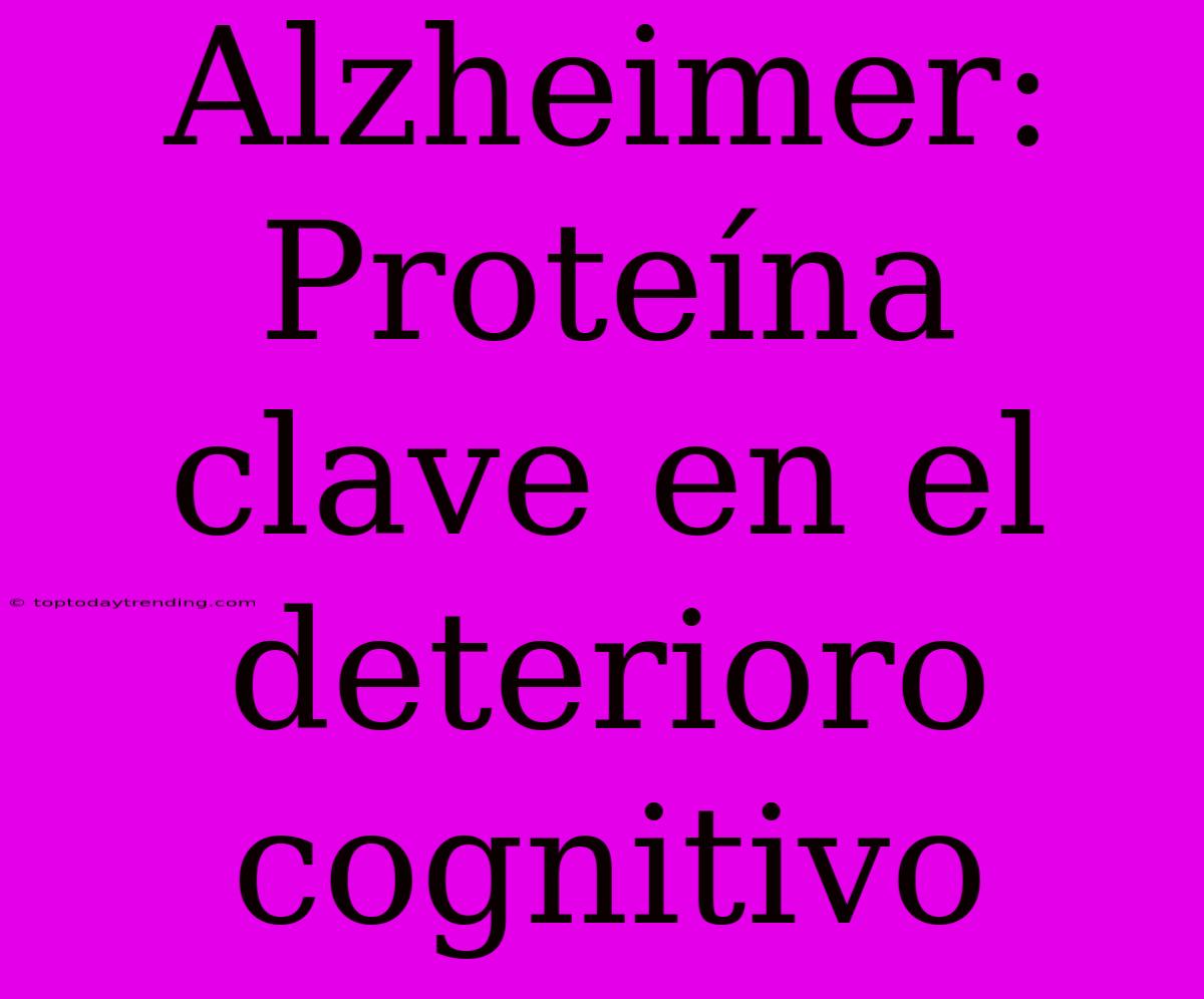 Alzheimer: Proteína Clave En El Deterioro Cognitivo