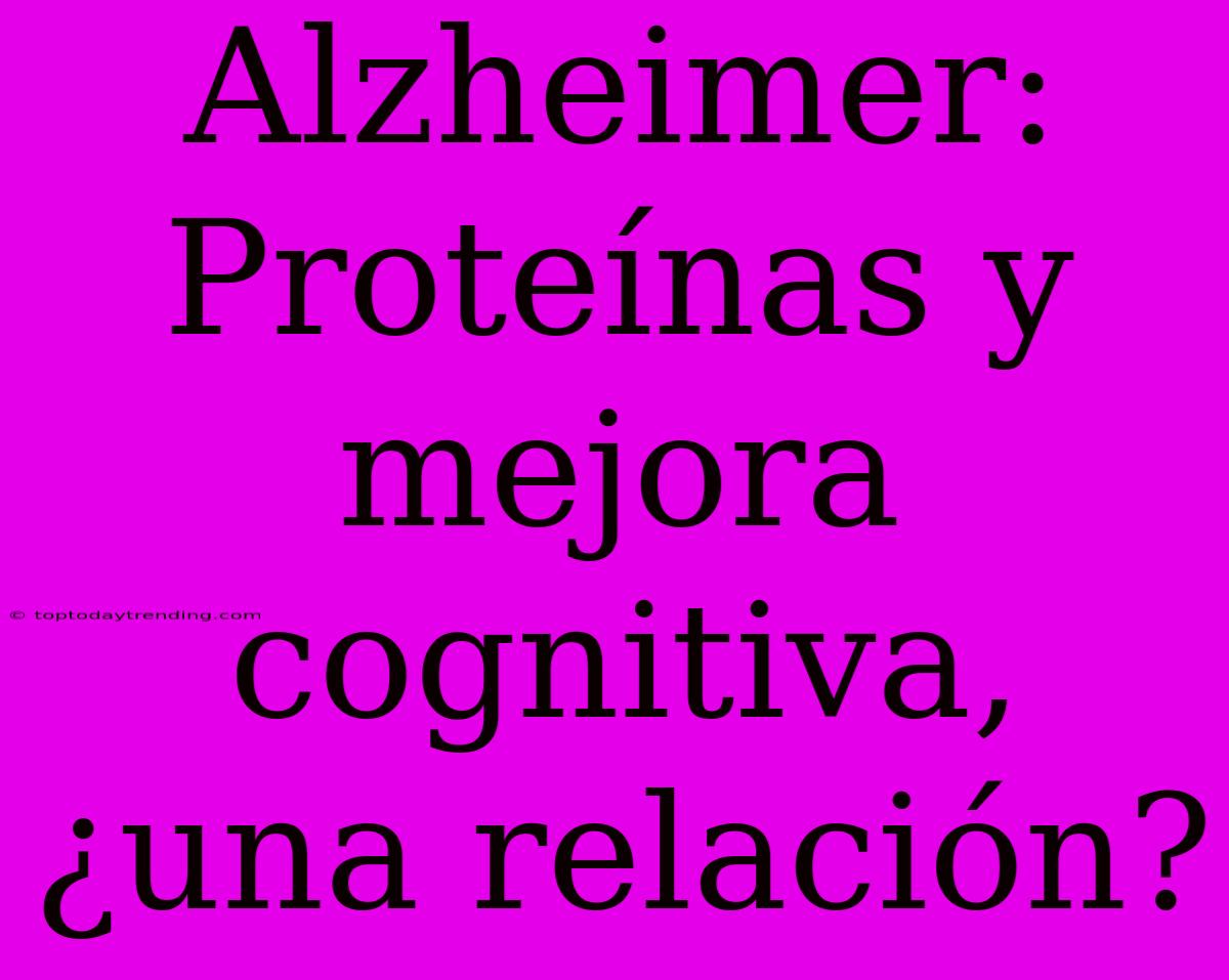 Alzheimer: Proteínas Y Mejora Cognitiva, ¿una Relación?