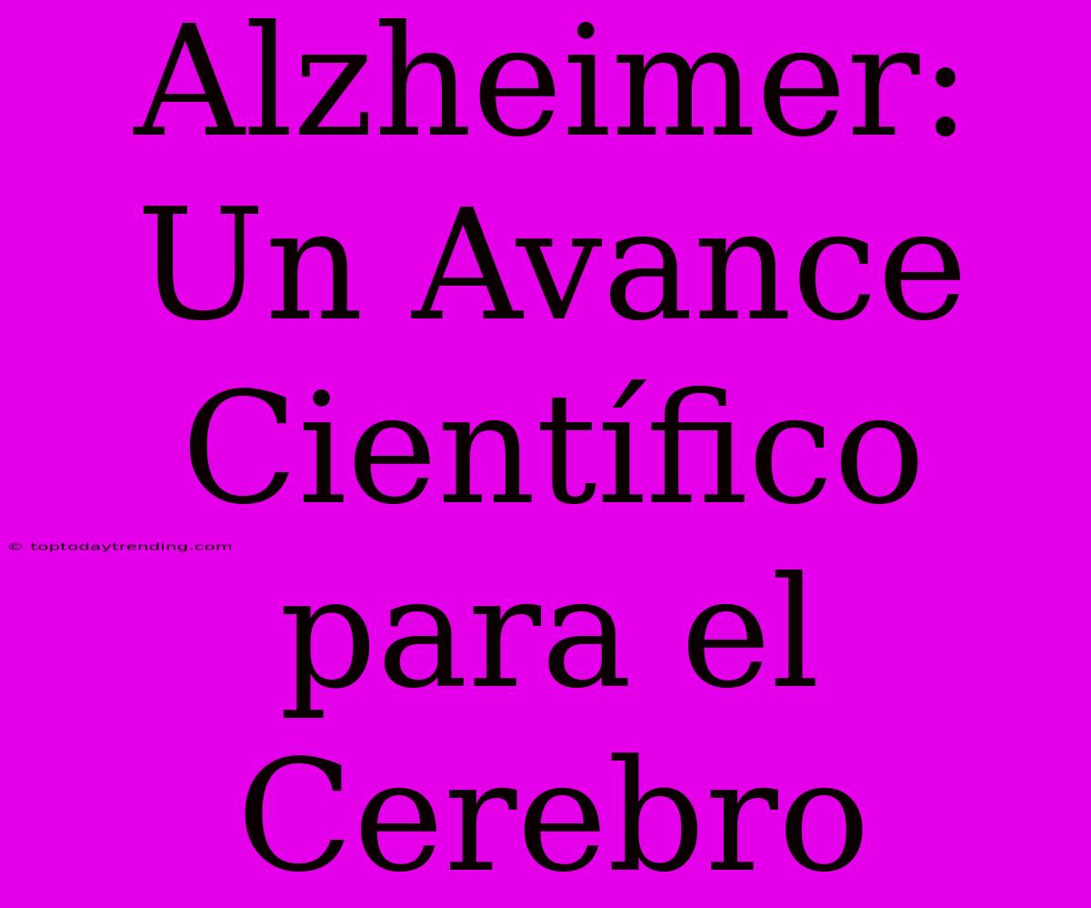 Alzheimer: Un Avance Científico Para El Cerebro