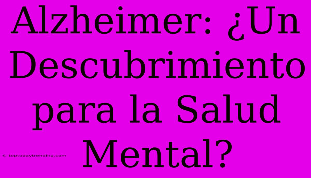 Alzheimer: ¿Un Descubrimiento Para La Salud Mental?