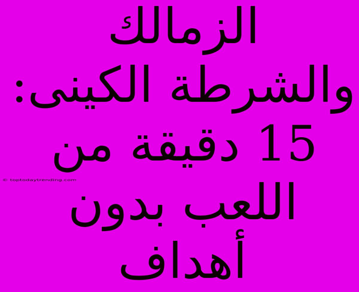 الزمالك والشرطة الكينى: 15 دقيقة من اللعب بدون أهداف