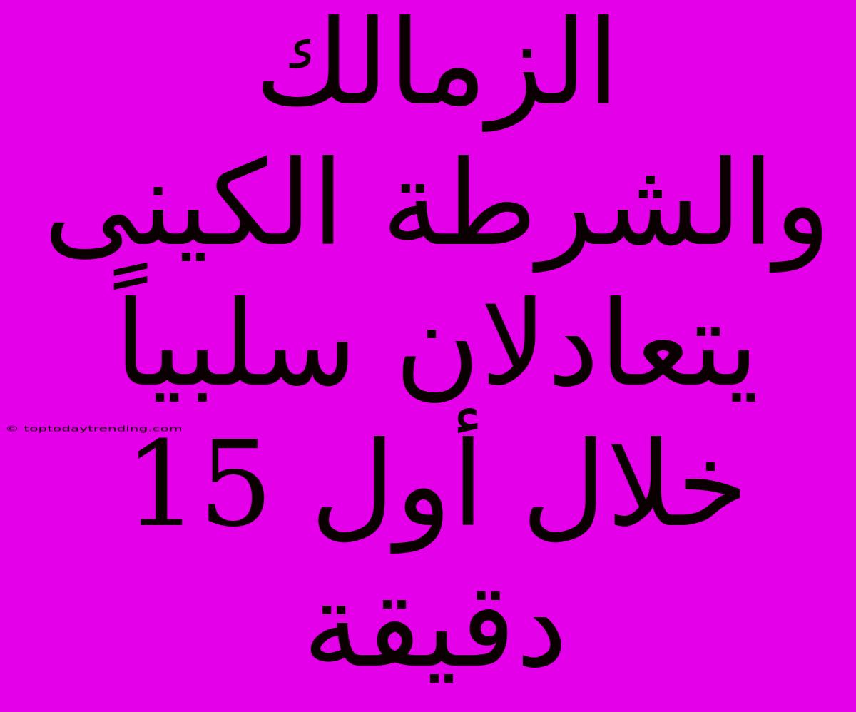 الزمالك والشرطة الكينى يتعادلان سلبياً خلال أول 15 دقيقة