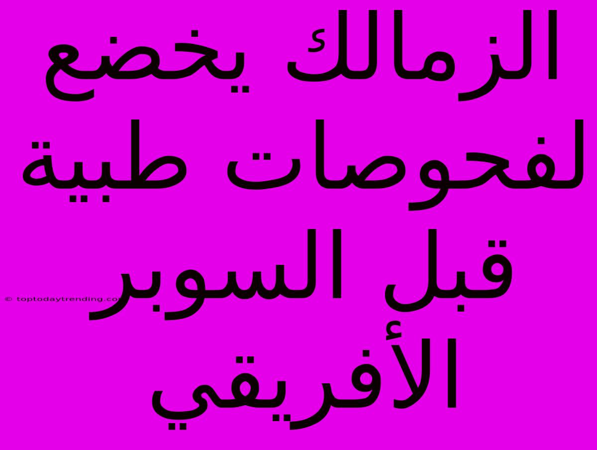 الزمالك يخضع لفحوصات طبية قبل السوبر الأفريقي