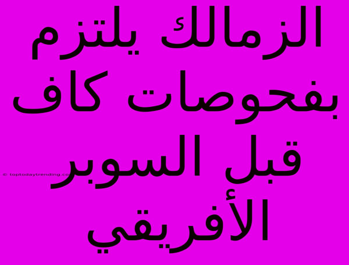 الزمالك يلتزم بفحوصات كاف قبل السوبر الأفريقي