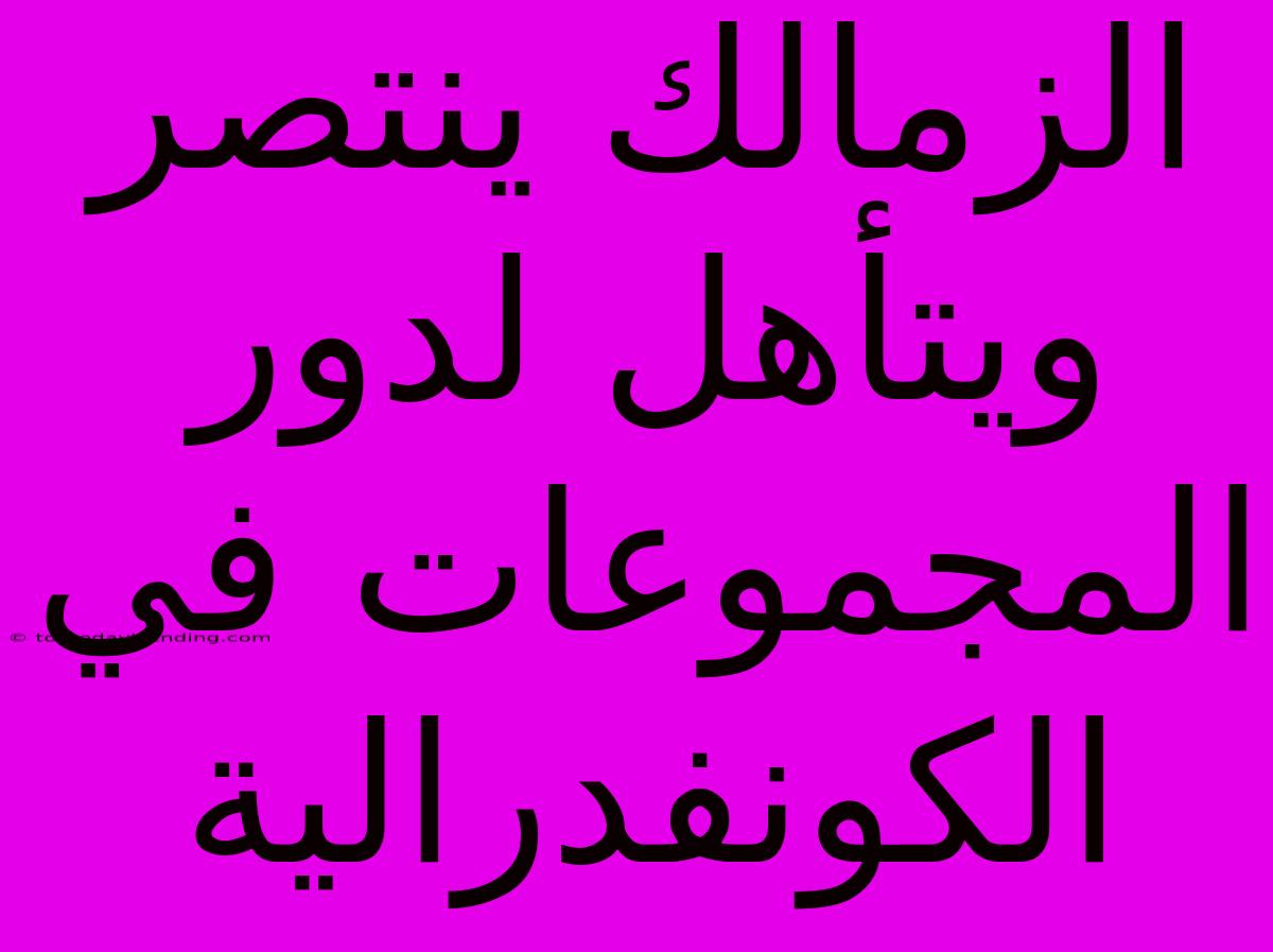 الزمالك ينتصر ويتأهل لدور المجموعات في الكونفدرالية