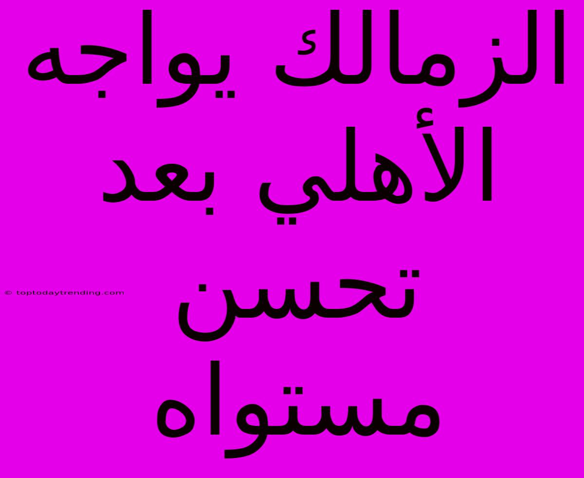 الزمالك يواجه الأهلي بعد تحسن مستواه