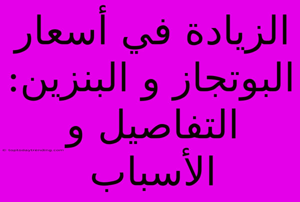 الزيادة في أسعار البوتجاز و البنزين:  التفاصيل و الأسباب