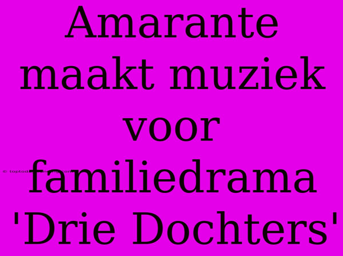 Amarante Maakt Muziek Voor Familiedrama 'Drie Dochters'