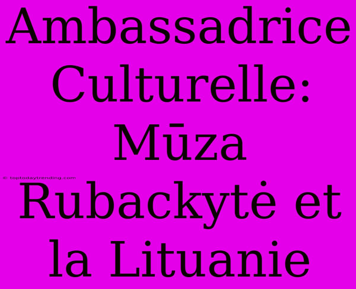 Ambassadrice Culturelle: Mūza Rubackytė Et La Lituanie