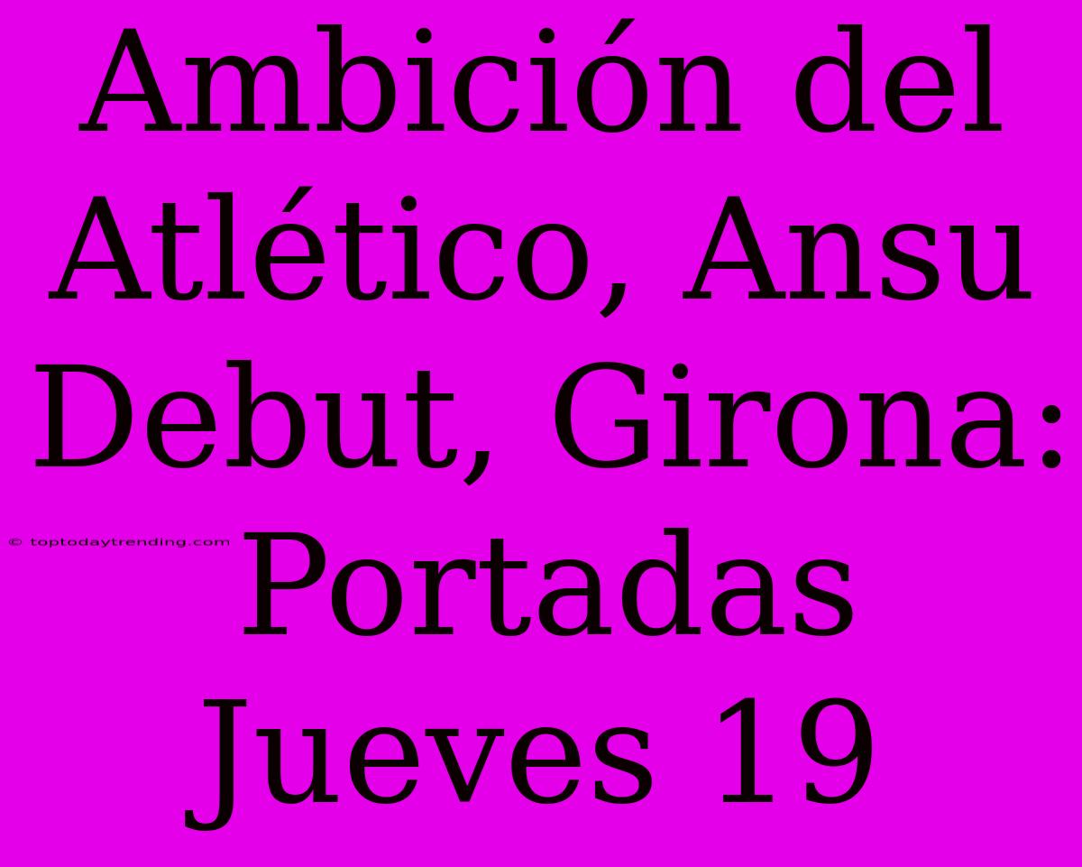 Ambición Del Atlético, Ansu Debut, Girona: Portadas Jueves 19