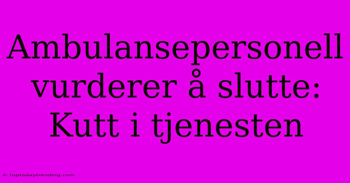 Ambulansepersonell Vurderer Å Slutte: Kutt I Tjenesten