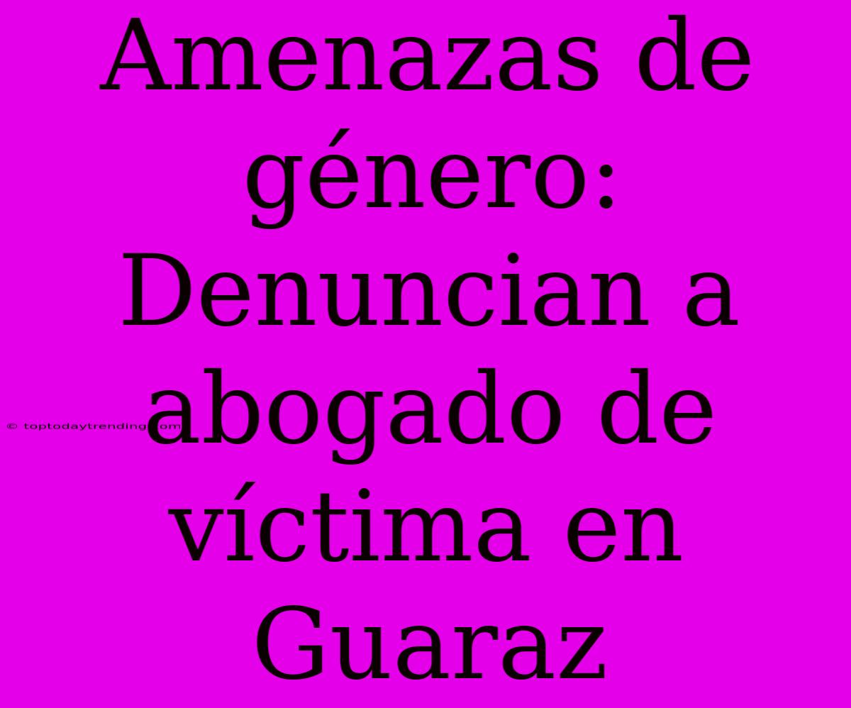 Amenazas De Género: Denuncian A Abogado De Víctima En Guaraz