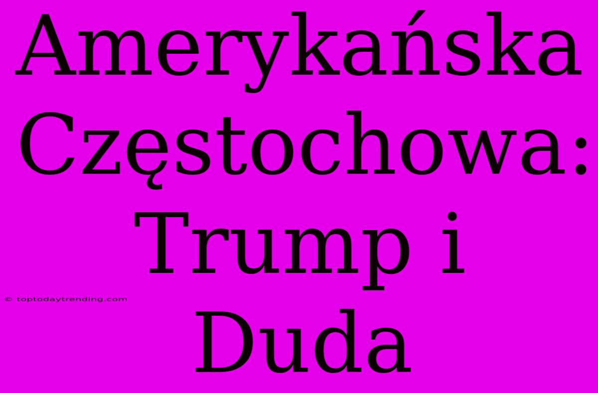 Amerykańska Częstochowa: Trump I Duda