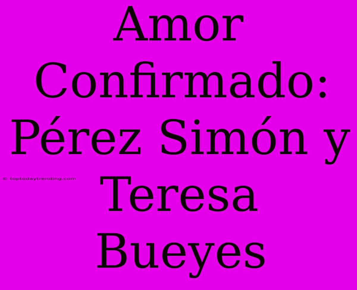 Amor Confirmado: Pérez Simón Y Teresa Bueyes