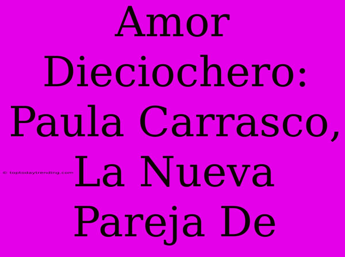 Amor Dieciochero: Paula Carrasco, La Nueva Pareja De