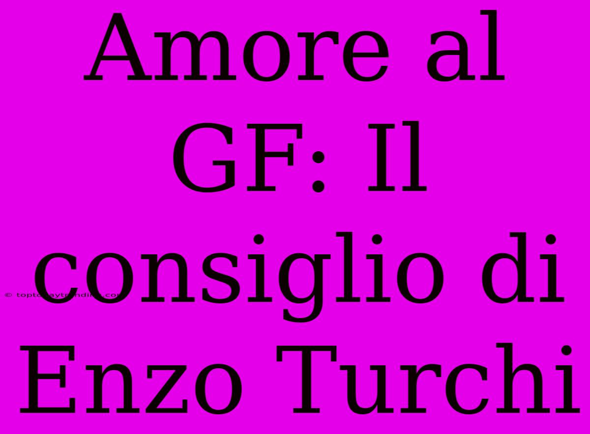 Amore Al GF: Il Consiglio Di Enzo Turchi