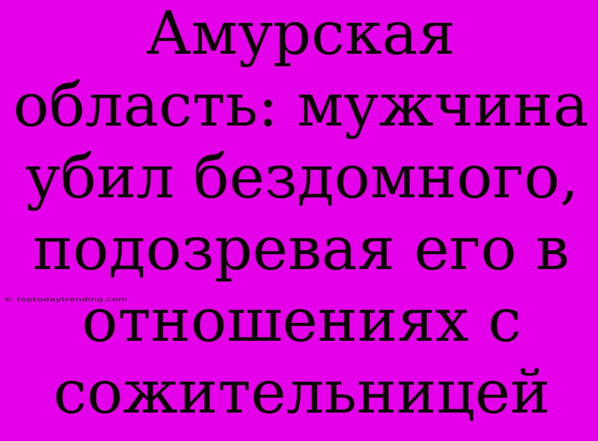 Амурская Область: Мужчина Убил Бездомного, Подозревая Его В Отношениях С Сожительницей