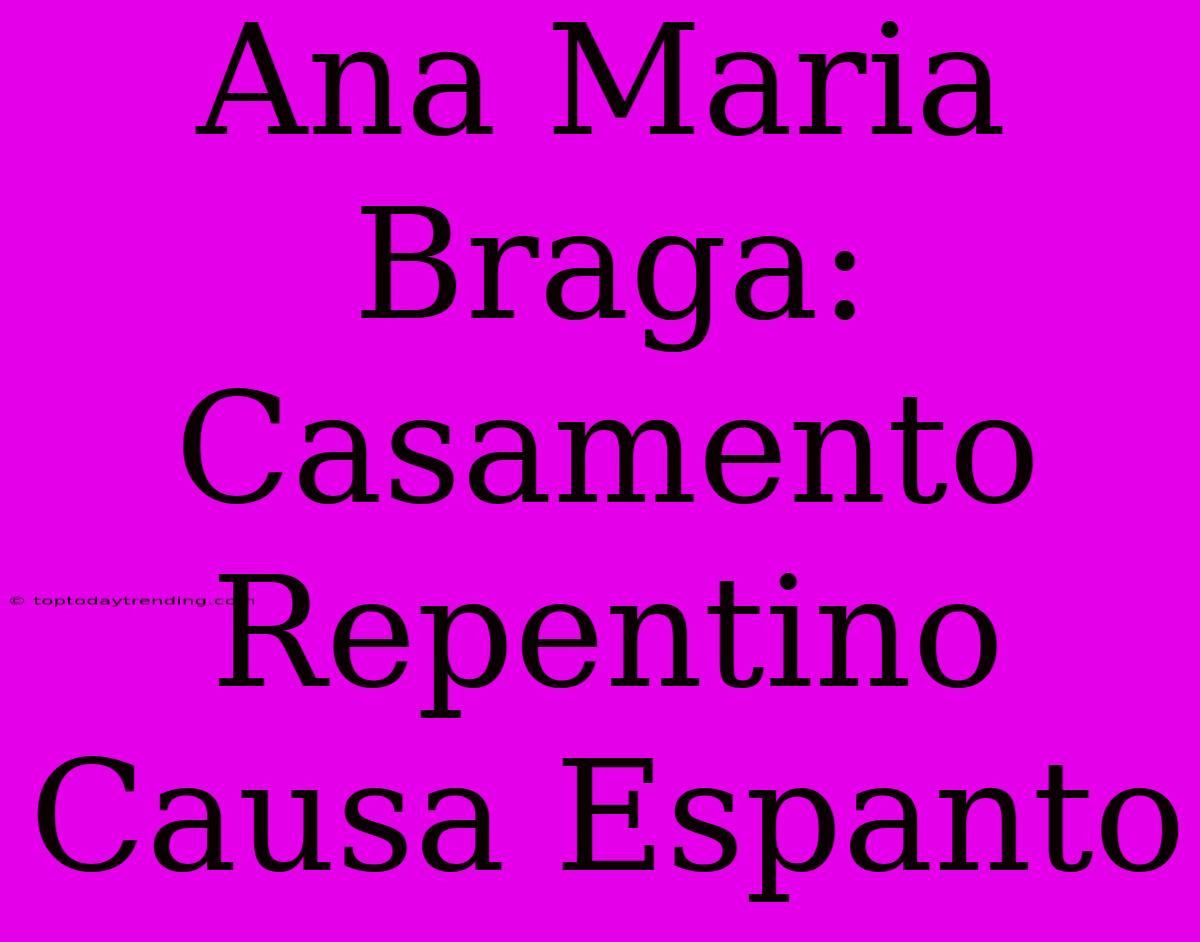 Ana Maria Braga: Casamento Repentino Causa Espanto