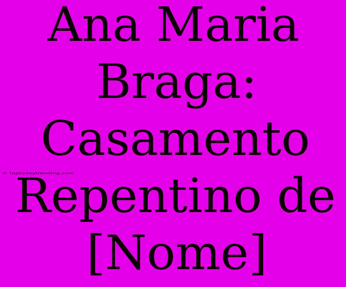 Ana Maria Braga: Casamento Repentino De [Nome]