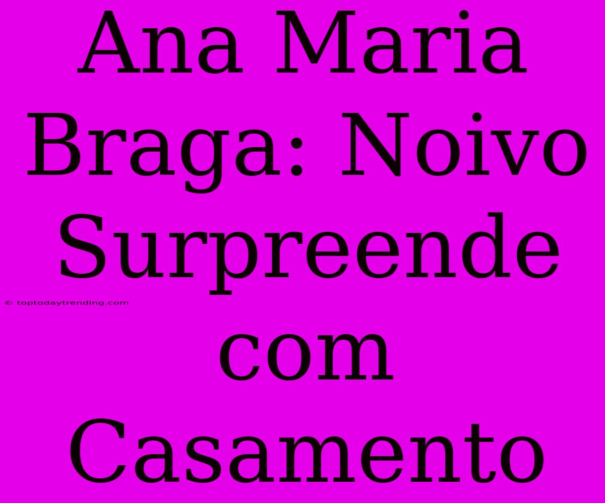 Ana Maria Braga: Noivo Surpreende Com Casamento