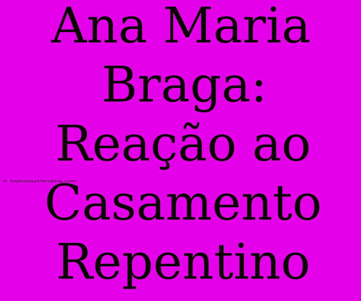 Ana Maria Braga: Reação Ao Casamento Repentino