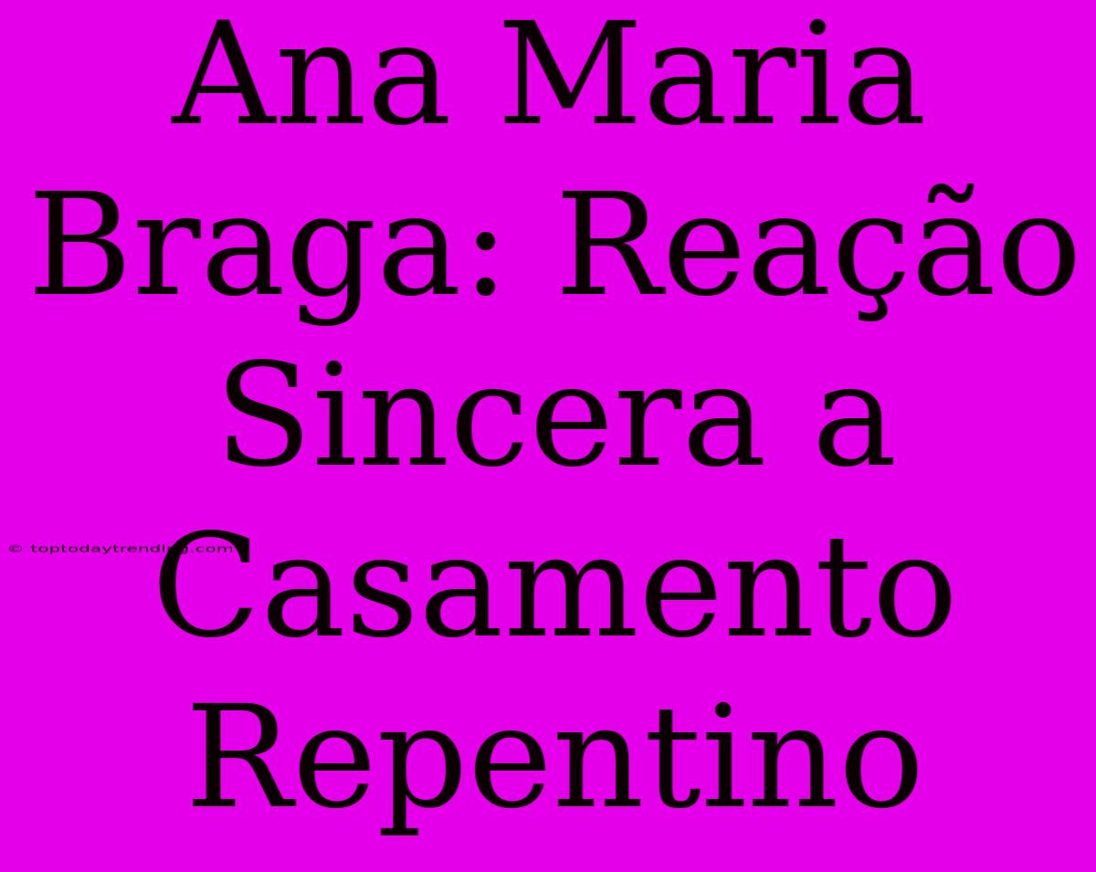 Ana Maria Braga: Reação Sincera A Casamento Repentino