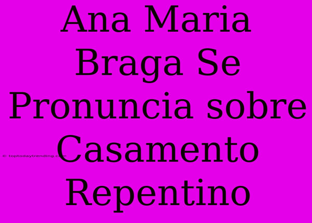 Ana Maria Braga Se Pronuncia Sobre Casamento Repentino