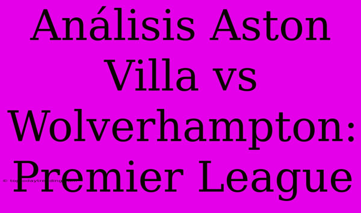 Análisis Aston Villa Vs Wolverhampton: Premier League