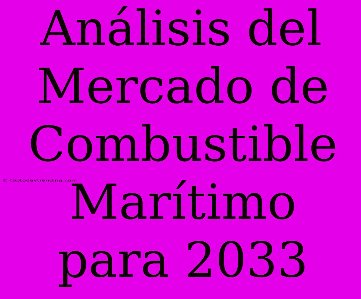 Análisis Del Mercado De Combustible Marítimo Para 2033