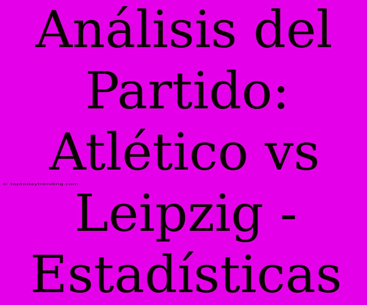 Análisis Del Partido: Atlético Vs Leipzig - Estadísticas