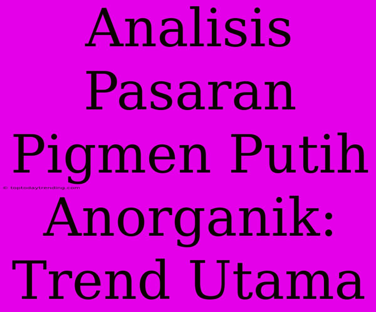 Analisis Pasaran Pigmen Putih Anorganik: Trend Utama