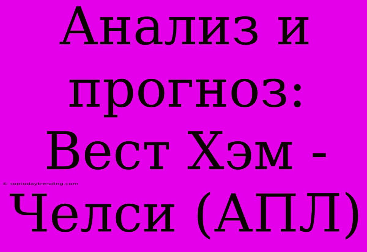 Анализ И Прогноз: Вест Хэм - Челси (АПЛ)