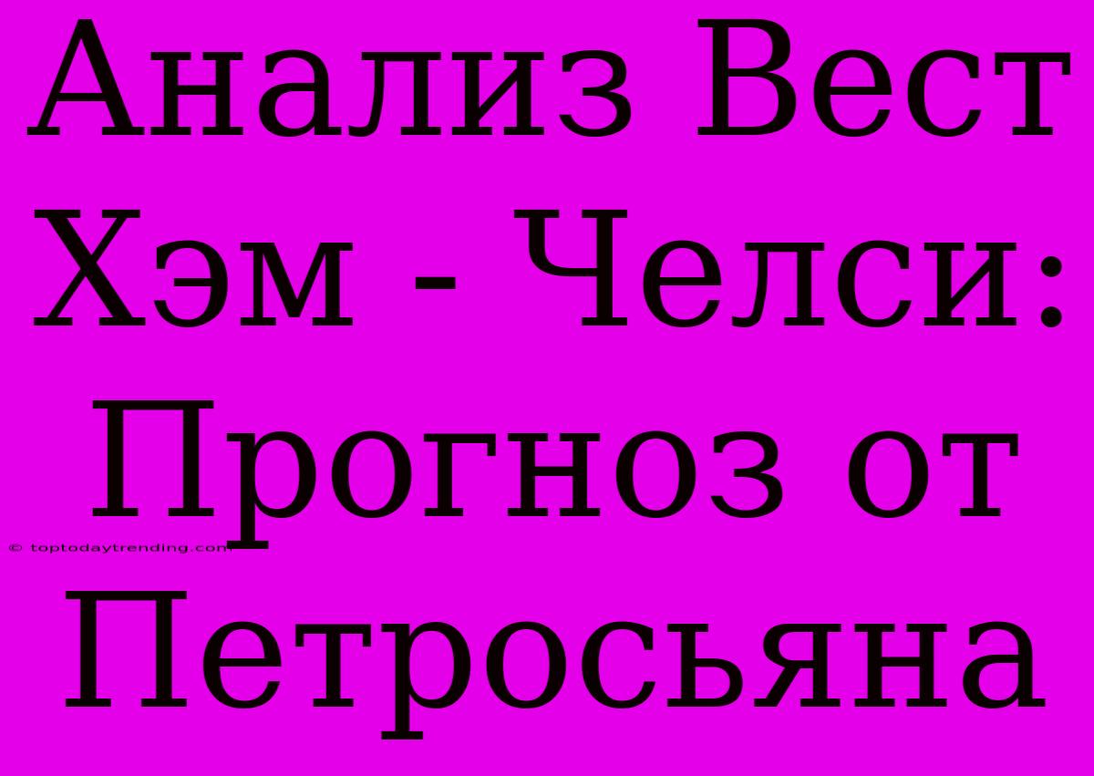 Анализ Вест Хэм - Челси: Прогноз От Петросьяна