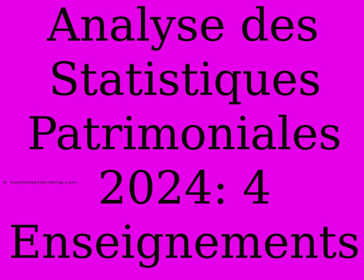 Analyse Des Statistiques Patrimoniales 2024: 4 Enseignements