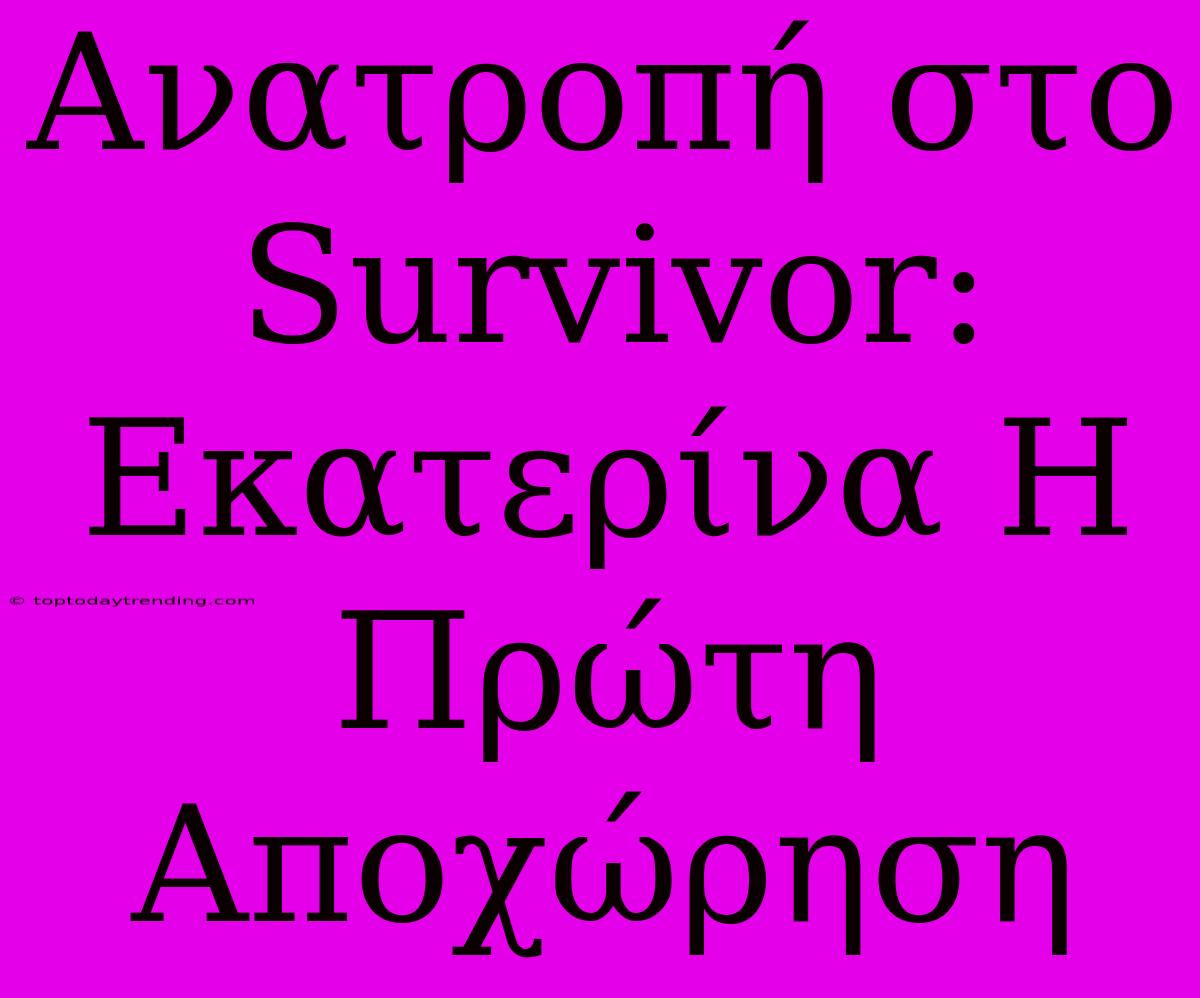 Ανατροπή Στο Survivor: Εκατερίνα Η Πρώτη Αποχώρηση