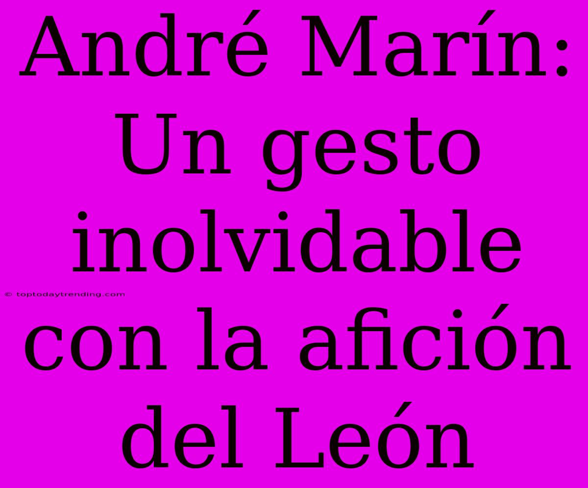 André Marín: Un Gesto Inolvidable Con La Afición Del León