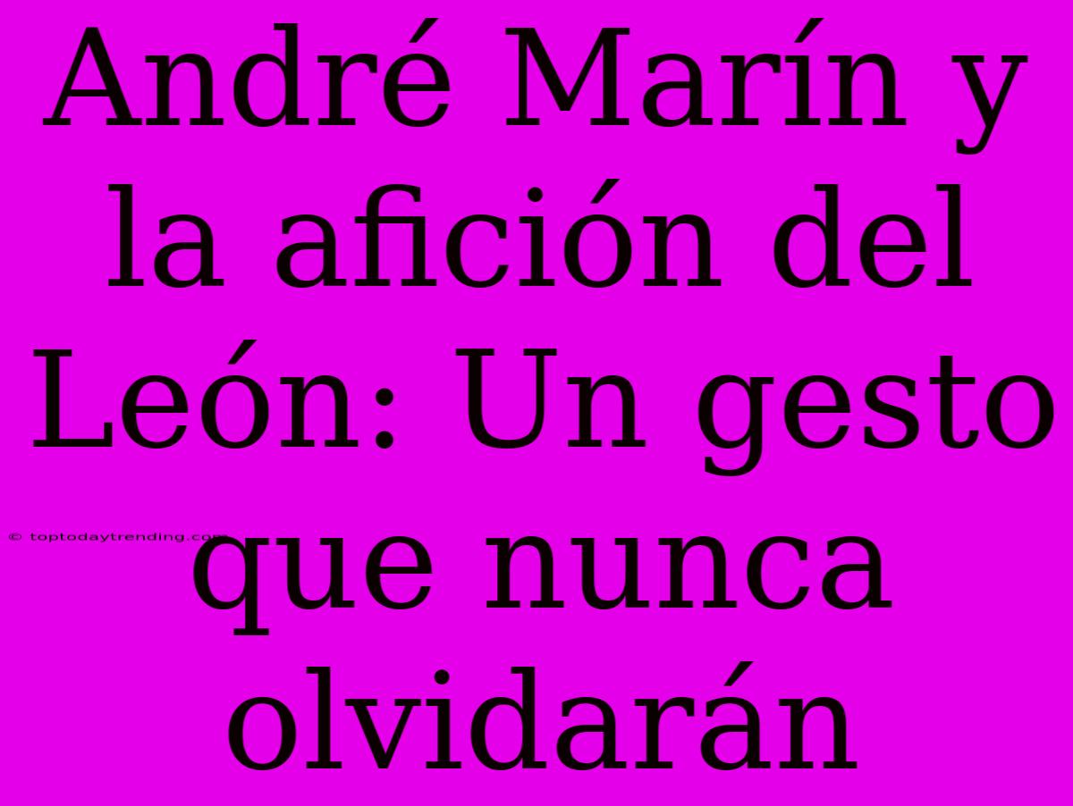 André Marín Y La Afición Del León: Un Gesto Que Nunca Olvidarán