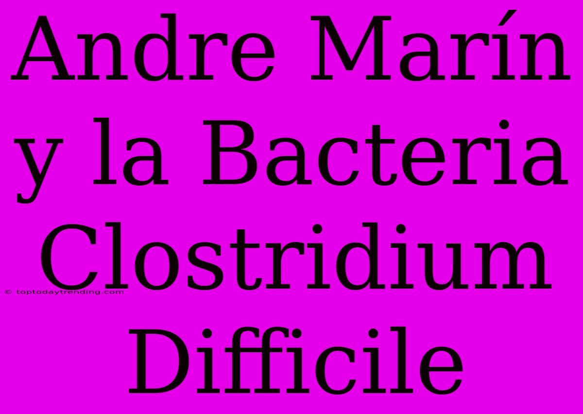 Andre Marín Y La Bacteria Clostridium Difficile