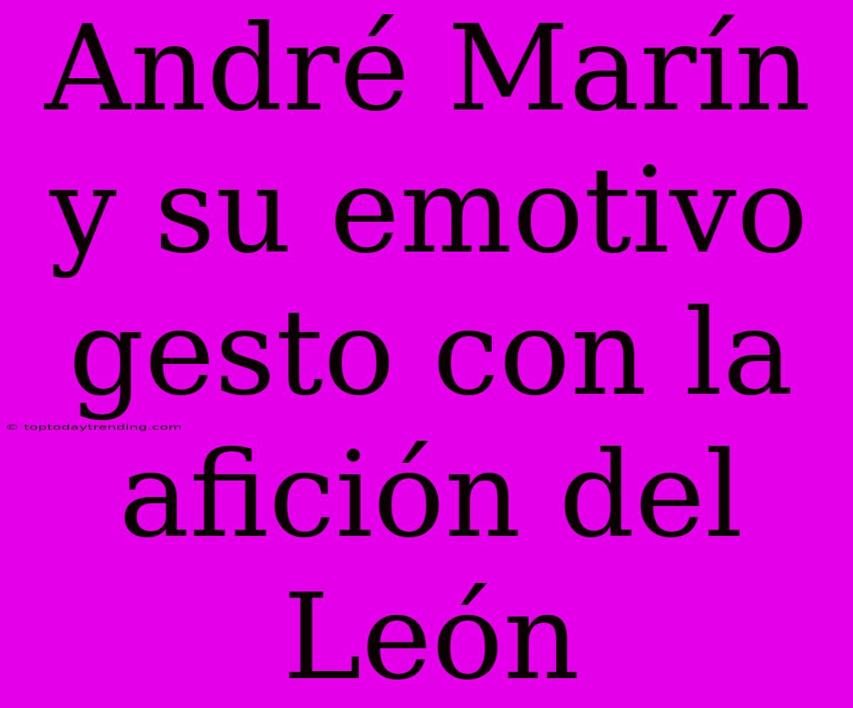 André Marín Y Su Emotivo Gesto Con La Afición Del León