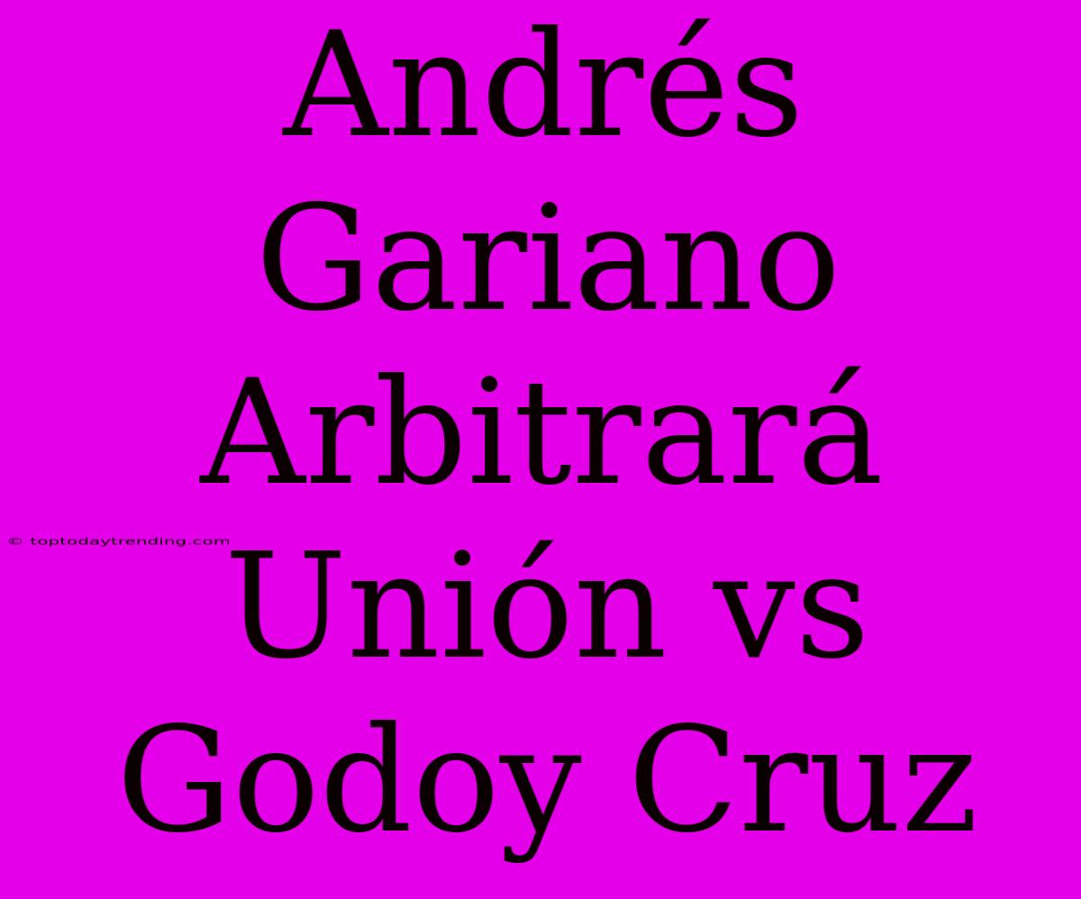 Andrés Gariano Arbitrará Unión Vs Godoy Cruz