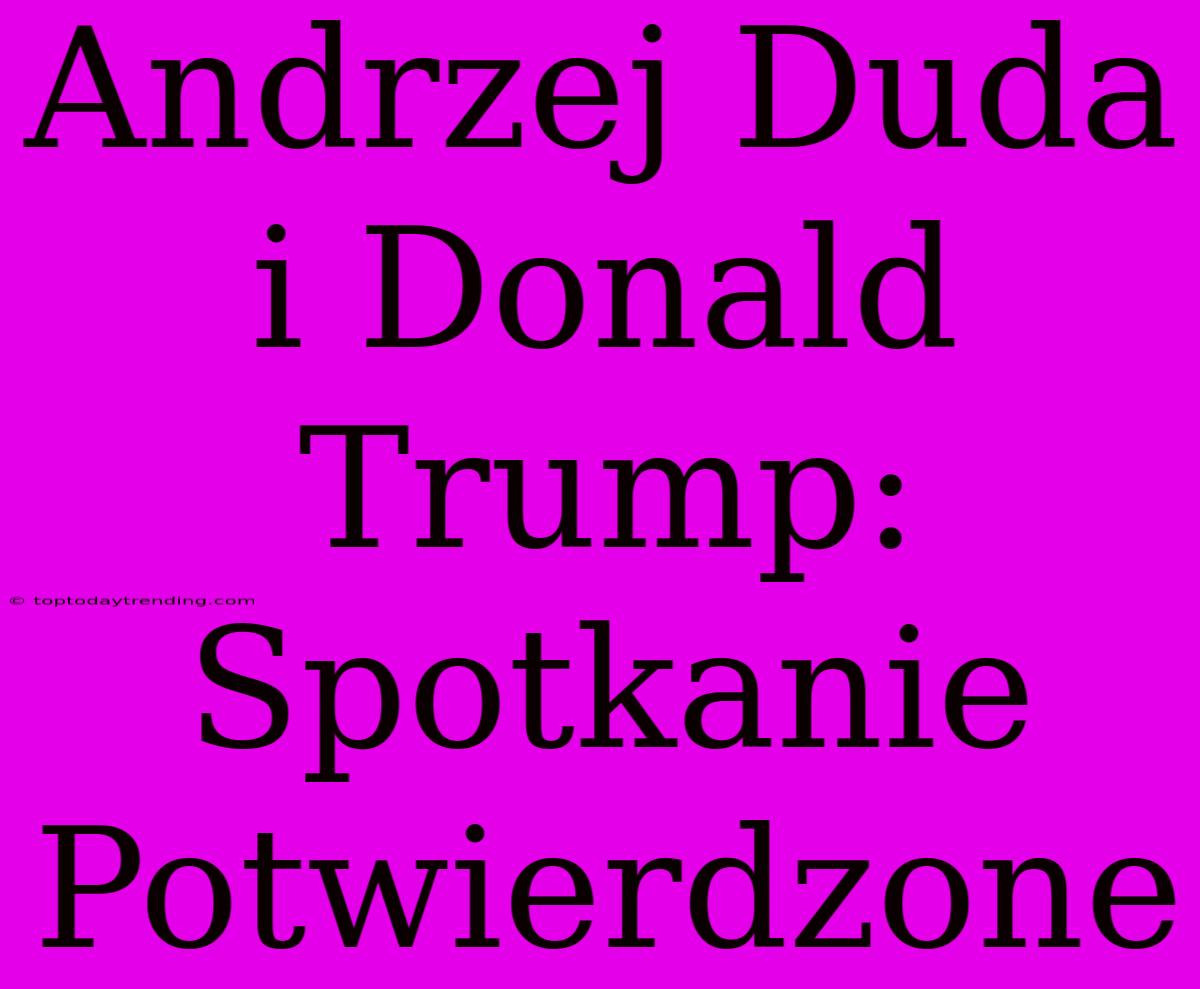 Andrzej Duda I Donald Trump: Spotkanie Potwierdzone