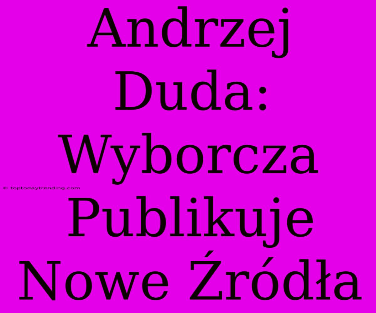 Andrzej Duda: Wyborcza Publikuje Nowe Źródła