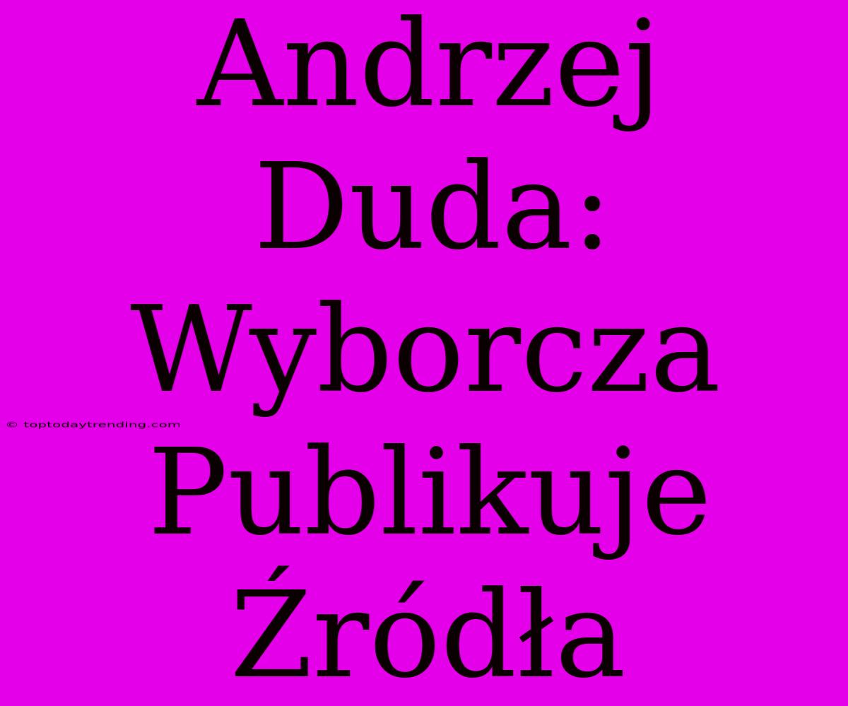 Andrzej Duda: Wyborcza Publikuje Źródła