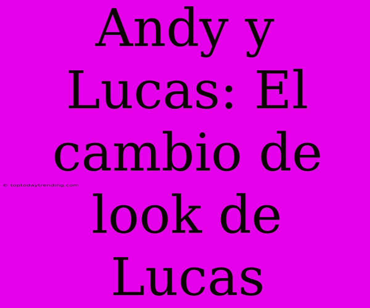 Andy Y Lucas: El Cambio De Look De Lucas