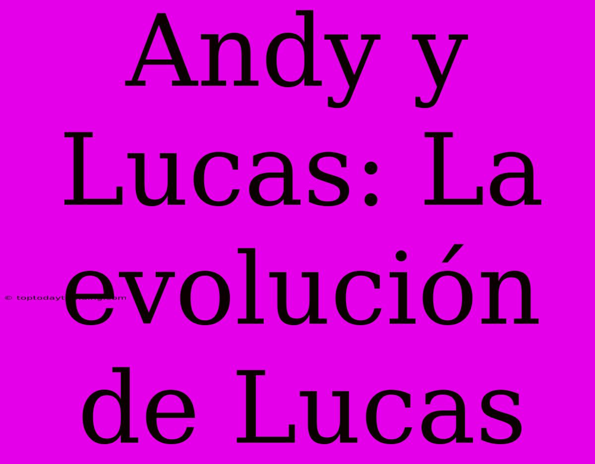 Andy Y Lucas: La Evolución De Lucas